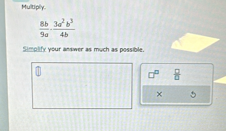 Multiply.
 8b/9a ·  3a^2b^3/4b 
Simplify your answer as much as possible.
□^(□)  □ /□  
×