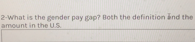 2-What is the gender pay gap? Both the definition ⊥nd the 
amount in the U.S.