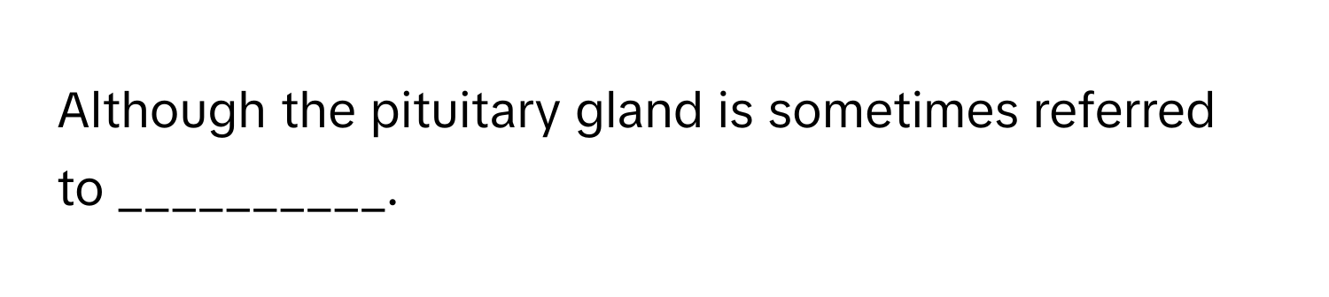 Although the pituitary gland is sometimes referred to __________.