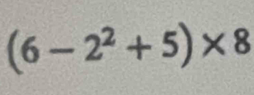 (6-2^2+5)* 8