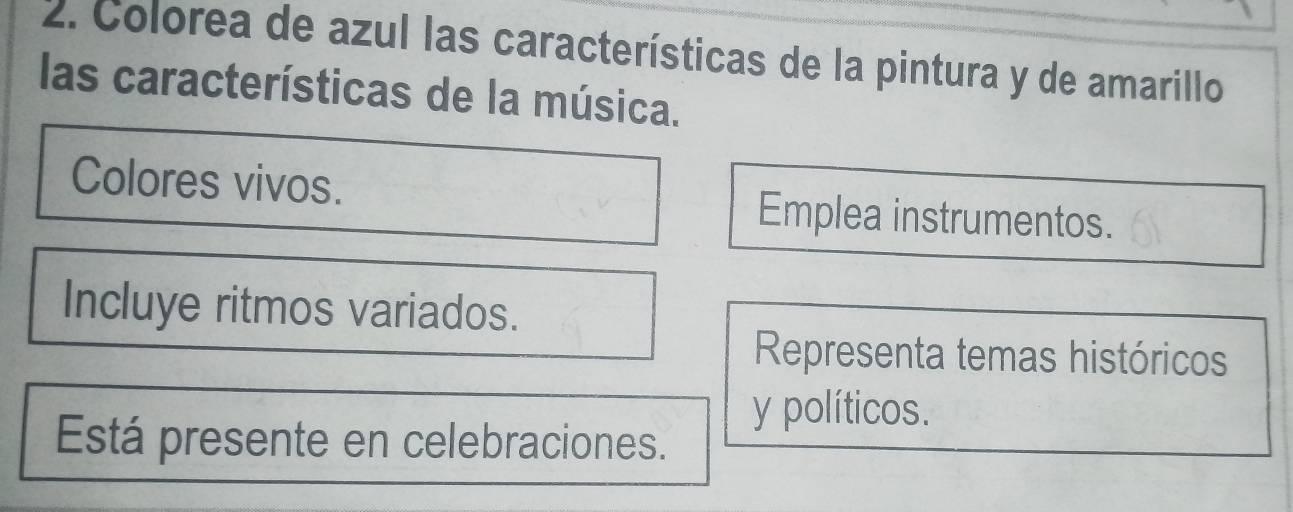 Colorea de azul las características de la pintura y de amarillo
las características de la música.
Colores vivos.
Emplea instrumentos.
Incluye ritmos variados.
Representa temas históricos
y políticos.
Está presente en celebraciones.