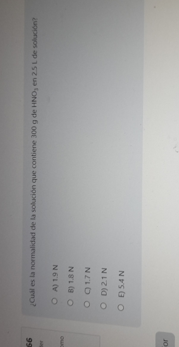 66 ¿Cuál es la normalidad de la solución que contiene 300 g de HNO_3 en 2.5 L de solución?
ier
A) 1.9 N
mo
B) 1.8 N
C) 1.7 N
D) 2.1 N
E) 5.4 N
or