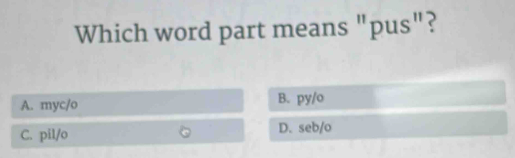 Which word part means "pus"?
A. myc/o
B. py/o
C. pil/o
D. seb/o