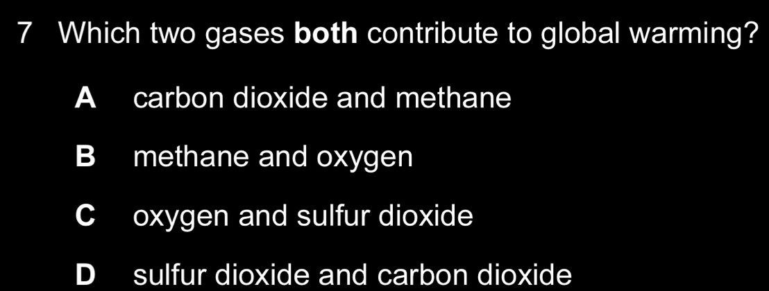 Which two gases both contribute to global warming?
A carbon dioxide and methane
B methane and oxygen
C oxygen and sulfur dioxide
D sulfur dioxide and carbon dioxide