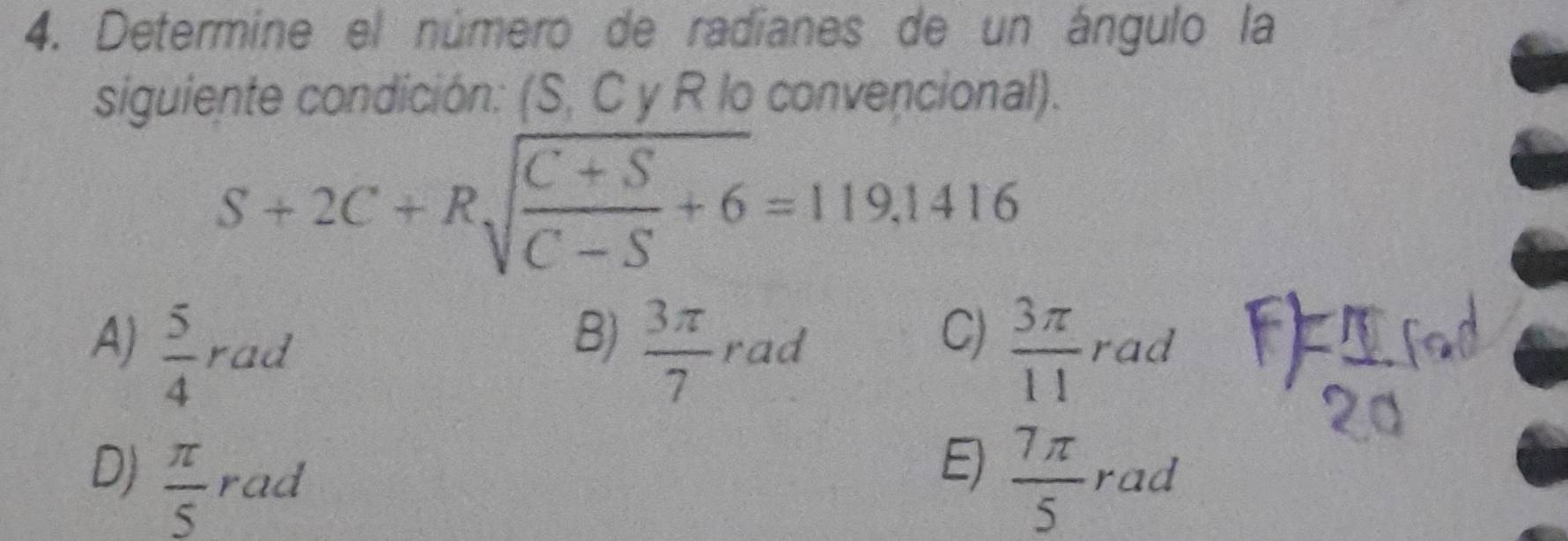 Determine el número de radianes de un ángulo la
siguiente condición: (S, C y R lo convencional).
S+2C+Rsqrt(frac C+S)C-S+6=119.1416
B)
C)
A)  5/4 rad  3π /7 rad  3π /11  rad
D)  π /5  rad
E)  7π /5 rad