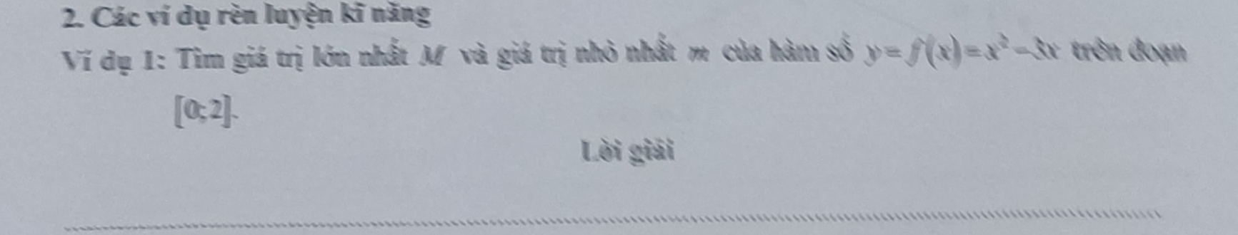 Các ví dụ rèn luyện kĩ năng 
Ví dụ 1: Tìm giá trị lớn nhất M và giá trị nhỏ nhất m của hàm số y=f(x)=x^2-3x trên đoạn
[0;2]. 
Lời giải