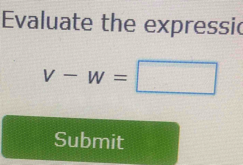 Evaluate the expressic
v-w=□
Submit