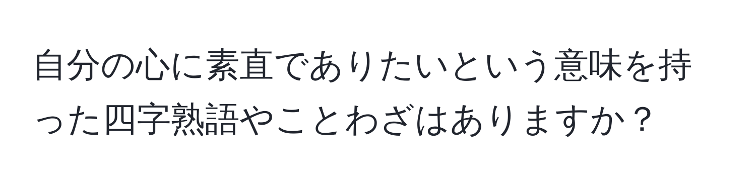 自分の心に素直でありたいという意味を持った四字熟語やことわざはありますか？