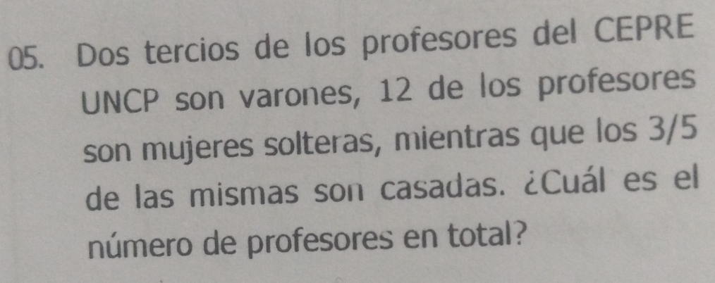 Dos tercios de los profesores del CEPRE 
UNCP son varones, 12 de los profesores 
son mujeres solteras, mientras que los 3/5
de las mismas son casadas. ¿Cuál es el 
número de profesores en total?