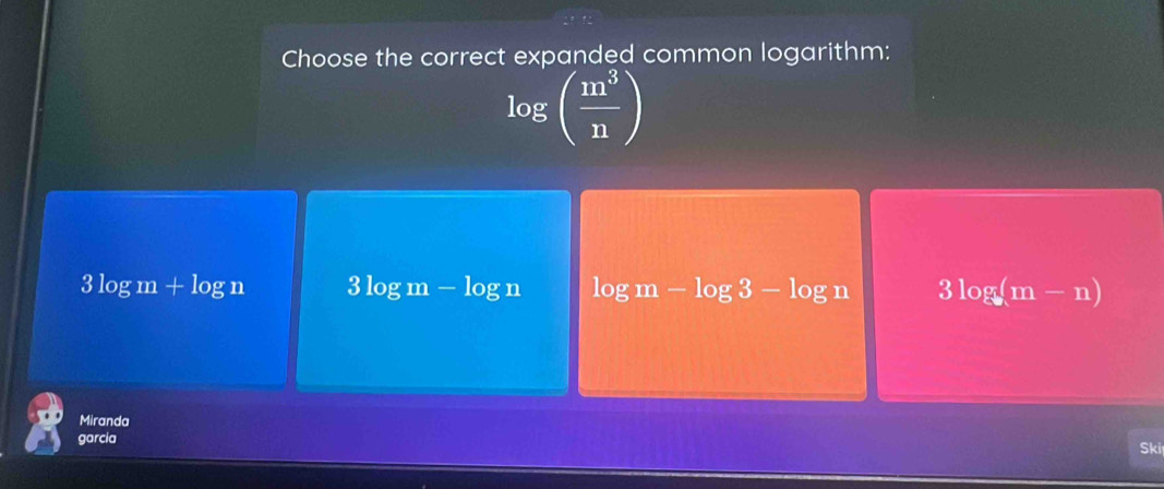 Choose the correct expanded common logarithm:
log beginpmatrix  m^3/n endpmatrix
3log m+log n 3log m − log n log m-log 3-log n 3log (m-n)
Miranda
garcia
Ski