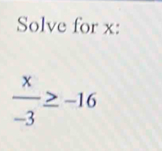 Solve for x :
 x/-3 ≥ -16