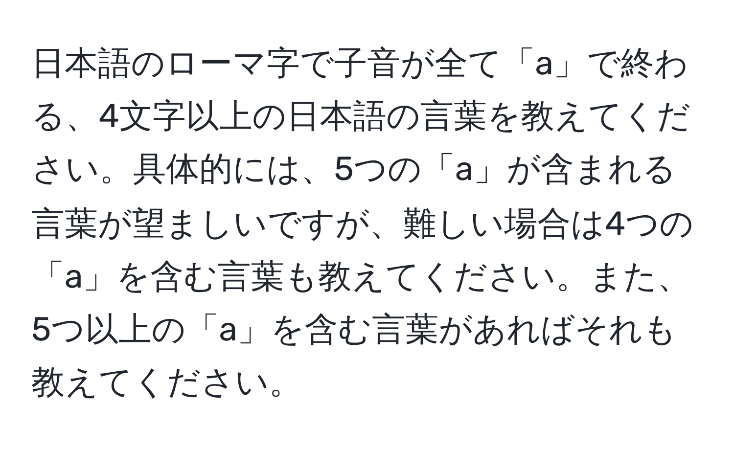 日本語のローマ字で子音が全て「a」で終わる、4文字以上の日本語の言葉を教えてください。具体的には、5つの「a」が含まれる言葉が望ましいですが、難しい場合は4つの「a」を含む言葉も教えてください。また、5つ以上の「a」を含む言葉があればそれも教えてください。