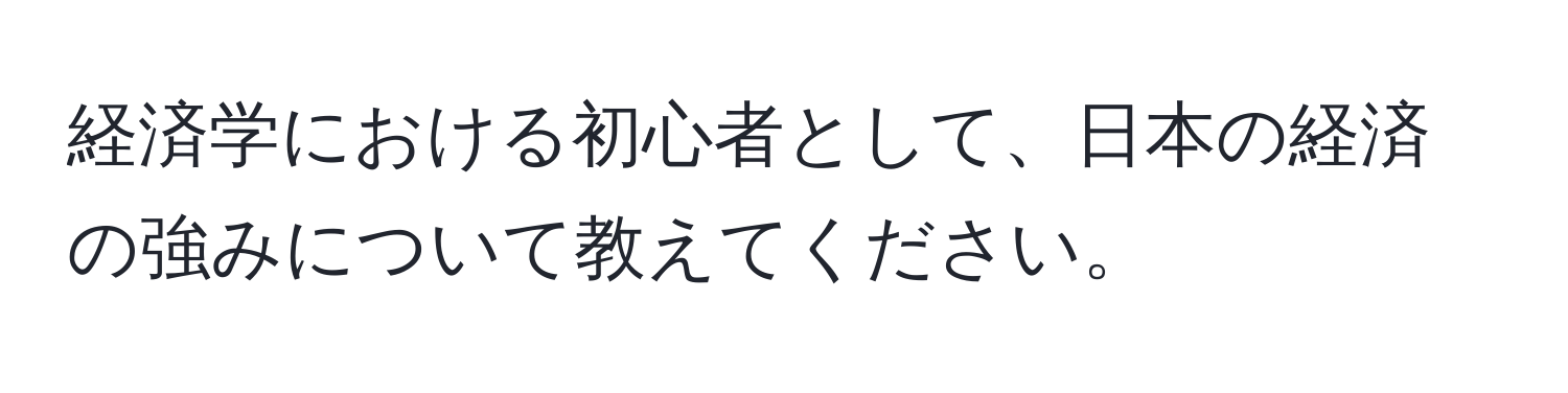 経済学における初心者として、日本の経済の強みについて教えてください。