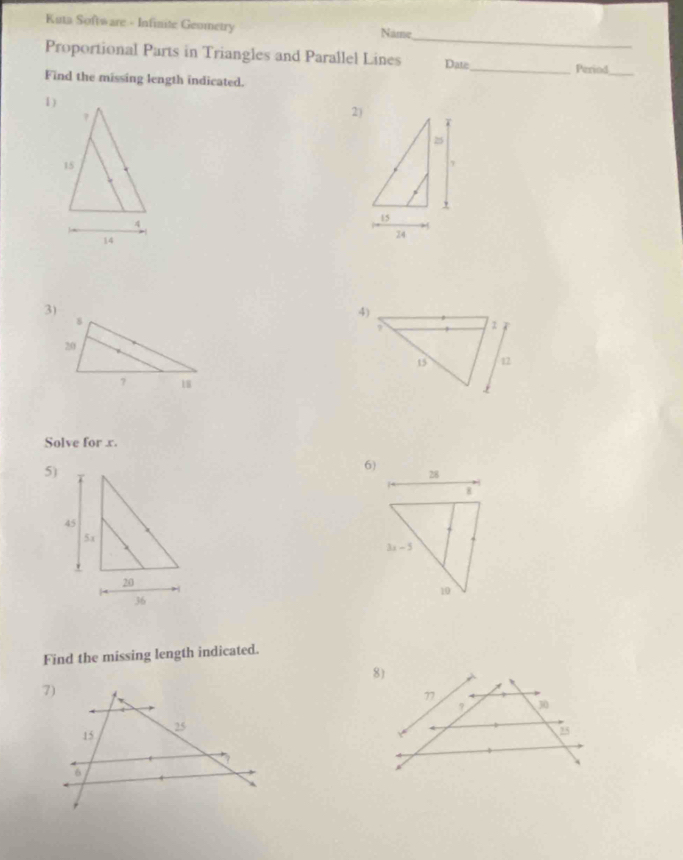 Kuta Software - Infinite Geometry Name
_
Proportional Parts in Triangles and Parallel Lines Date_ Period_
Find the missing length indicated.
1)
?
2)
15
4
14
3)
 
Solve for x.
5)
6)
Find the missing length indicated.