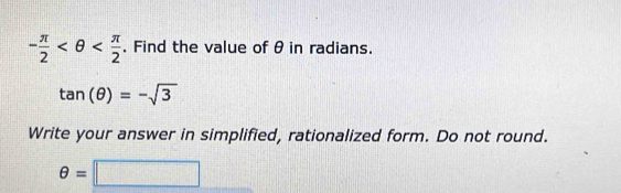 - π /2  . Find the value of θ in radians.
tan (θ )=-sqrt(3)
Write your answer in simplified, rationalized form. Do not round.
θ =□