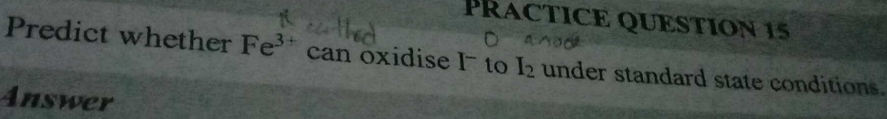 PRACTICE QUESTION 15 
Predict whether Fe^3 can oxidise I to I_2 under standard state conditions. 
Answer