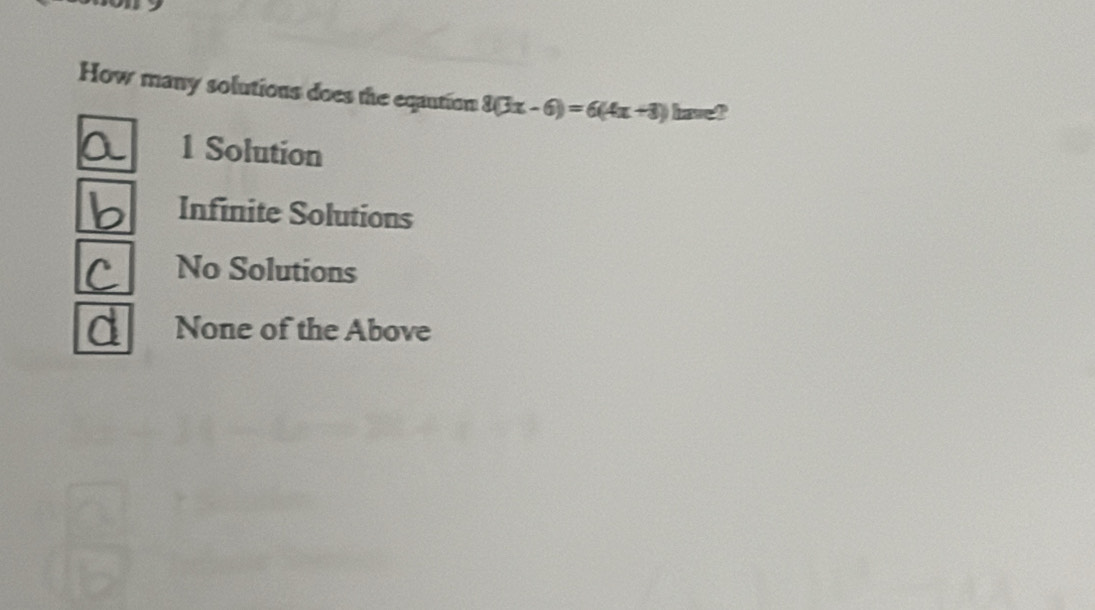 How many solutions does the eqaution 8(3x-6)=6(4x+3) have!
1 Solution
Infinite Solutions
No Solutions
None of the Above