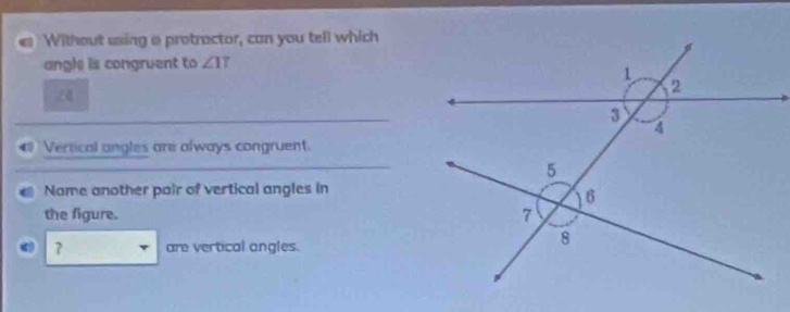 Without uxing a protractor, can you tell which 
angle is congruent to ∠ 1? 
A 
Vertical angles are always congruent. 
Name another pair of vertical angles in 
the figure.
7 are vertical angles.