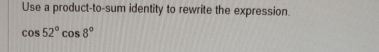 Use a product-to-sum identity to rewrite the expression.
cos 52°cos 8°