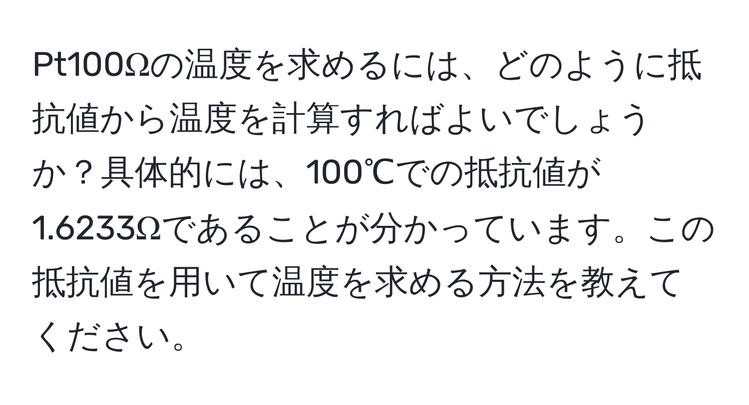 Pt100Ωの温度を求めるには、どのように抵抗値から温度を計算すればよいでしょうか？具体的には、100℃での抵抗値が1.6233Ωであることが分かっています。この抵抗値を用いて温度を求める方法を教えてください。