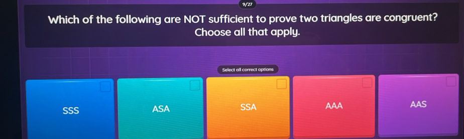 9/27
Which of the following are NOT sufficient to prove two triangles are congruent?
Choose all that apply.
Select all correct options
SSS ASA SSA AAA AAS