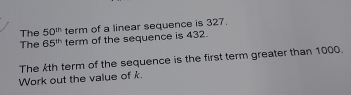 The 50^(th) term of a linear sequence is 327. 
The 65^(th) term of the sequence is 432. 
The th term of the sequence is the first term greater than 1000. 
Work out the value of k.