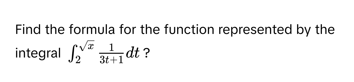 Find the formula for the function represented by the integral $∈t_2^((sqrt(x)) frac1)3t + 1 dt$?