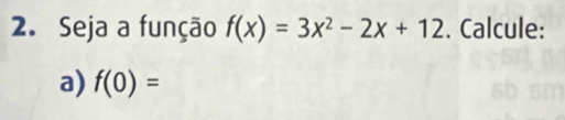 Seja a função f(x)=3x^2-2x+12. Calcule: 
a) f(0)=