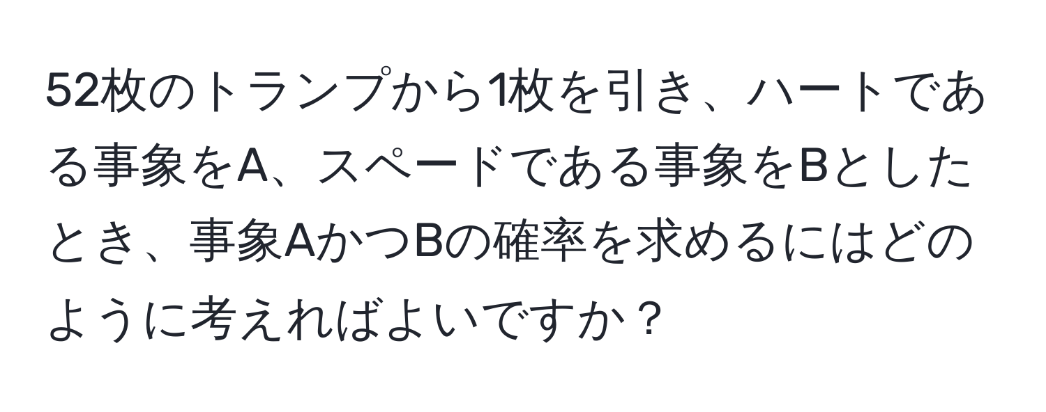 52枚のトランプから1枚を引き、ハートである事象をA、スペードである事象をBとしたとき、事象AかつBの確率を求めるにはどのように考えればよいですか？
