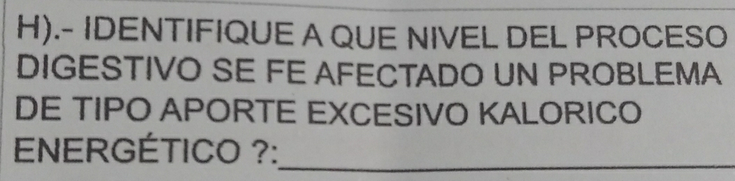 .- IDENTIFIQUE A QUE NIVEL DEL PROCESO 
DIGESTIVO SE FE AFECTADO UN PROBLEMA 
DE TIPO APORTE EXCESIVO KALORICO 
ENERGÉTICO ?:_