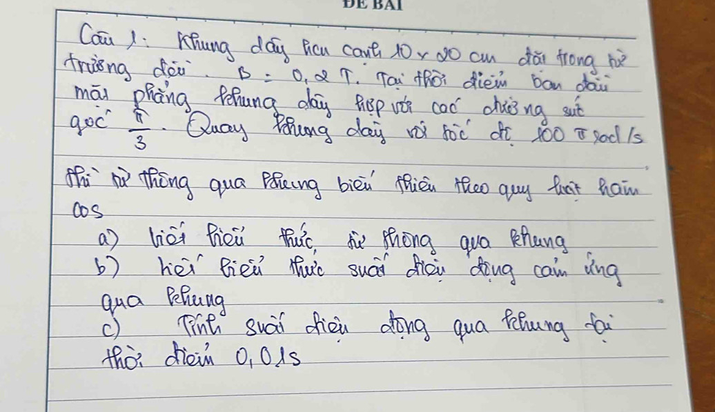 Caū /: Khung dág ficu caut x0, 0o cun dǎi frong hè
trièng dài. B =0. ¢T. Tai tRò diein bān dài
mōn phāng fhung day hep uǒe coc chong sut
goo  π /3 . Quay Zhung day voi joc off 400 i goc 15
hi thèng qua BiKng biēi fhièn thoo guy fnt hai
cos
a) lièi fiēu tic, sù Zhōng qua Khang
b) hei Bien Muc suái fiēu ding cain vng
qua Pehung
c) Tint suai oien dong qua fēhung fai
thòr dièin 0, 01s