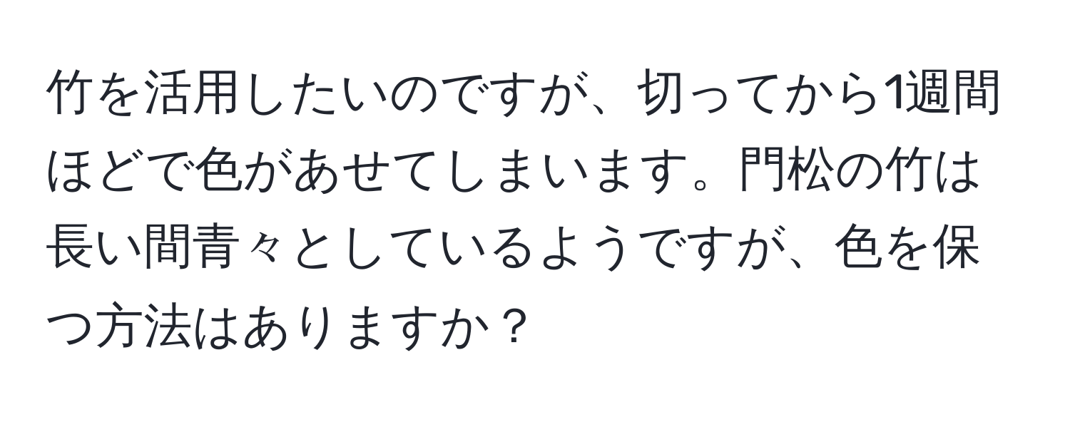 竹を活用したいのですが、切ってから1週間ほどで色があせてしまいます。門松の竹は長い間青々としているようですが、色を保つ方法はありますか？