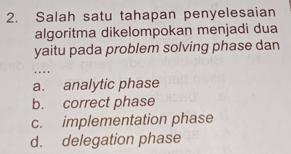 Salah satu tahapan penyelesaian
algoritma dikelompokan menjadi dua
yaitu pada problem solving phase dan
. .
a. analytic phase
b. correct phase
c. implementation phase
d. delegation phase