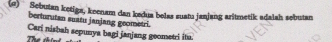 Sebutan ketiga, keenam dan kedua belas suatu janjang aritmetik adalah sebutan 
berturutan suatu janjang geometri. 
Cari nisbah sepunya bagi janjang geometri itu. 
Thể thị