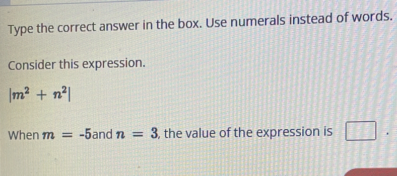 Type the correct answer in the box. Use numerals instead of words. 
Consider this expression.
|m^2+n^2|
When m=-5 and n=3 , the value of the expression is □