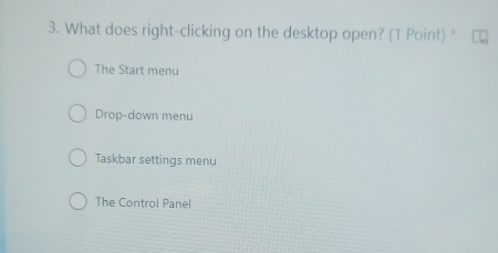 What does right-clicking on the desktop open? (1 Point) "
The Start menu
Drop-down menu
Taskbar settings menu
The Control Panel