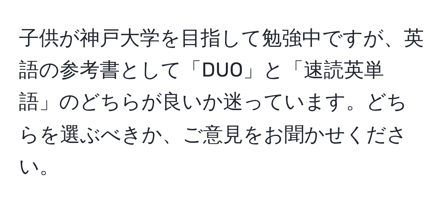 子供が神戸大学を目指して勉強中ですが、英語の参考書として「DUO」と「速読英単語」のどちらが良いか迷っています。どちらを選ぶべきか、ご意見をお聞かせください。