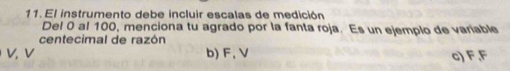 El instrumento debe incluir escalas de medición
Del 0 al 100, menciona tu agrado por la fanta roja. Es un ejemplo de variable
centecimal de razón
V, V b) F, V c) F.F