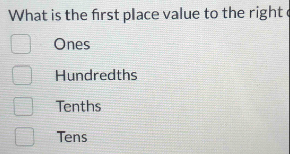 What is the frst place value to the right e
Ones
Hundredths
Tenths
Tens