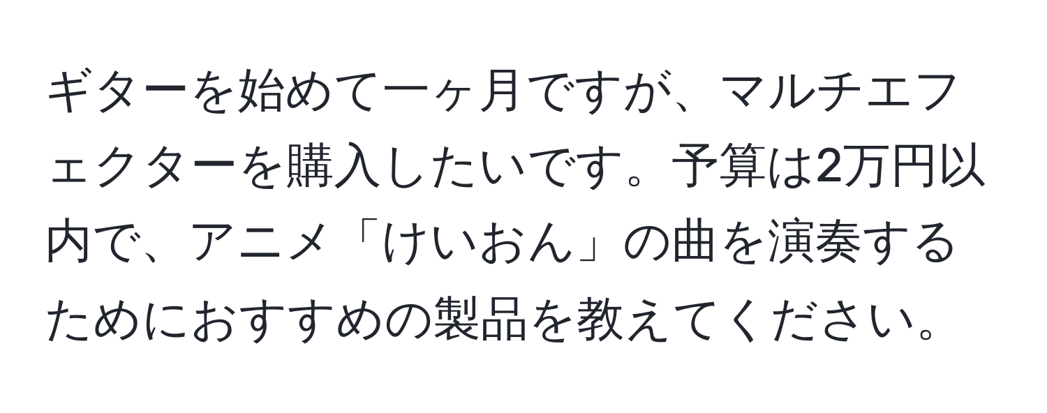 ギターを始めて一ヶ月ですが、マルチエフェクターを購入したいです。予算は2万円以内で、アニメ「けいおん」の曲を演奏するためにおすすめの製品を教えてください。