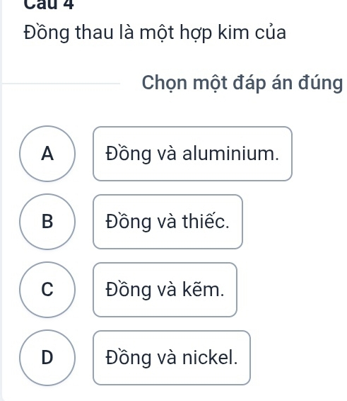 Đồng thau là một hợp kim của
Chọn một đáp án đúng
A Đồng và aluminium.
B Đồng và thiếc.
C Đồng và kẽm.
D Đồng và nickel.