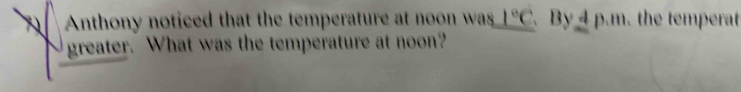 Anthony noticed that the temperature at noon was 1°C.By_ 4p.m the tepera 
greater. What was the temperature at noon?