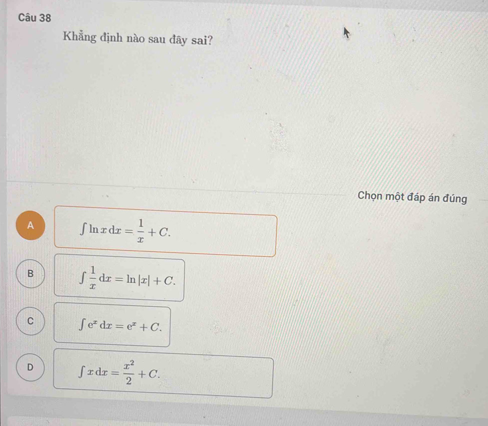 Khẳng định nào sau đây sai?
Chọn một đáp án đúng
A ∈t ln xdx= 1/x +C.
B ∈t  1/x dx=ln |x|+C.
C ∈t e^xdx=e^x+C.
D ∈t xdx= x^2/2 +C.