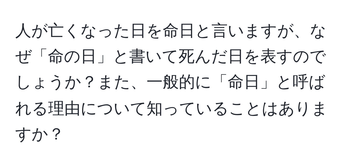 人が亡くなった日を命日と言いますが、なぜ「命の日」と書いて死んだ日を表すのでしょうか？また、一般的に「命日」と呼ばれる理由について知っていることはありますか？