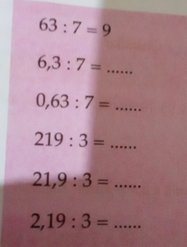 63:7=9
6,3:7=...
0,63:7=...
219:3=...
21,9:3=...
2,19:3= =..... _