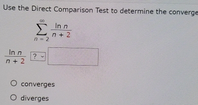 Use the Direct Comparison Test to determine the converge
sumlimits _(n=2)^(∈fty) ln n/n+2 
 ln n/n+2  ? □
converges
diverges