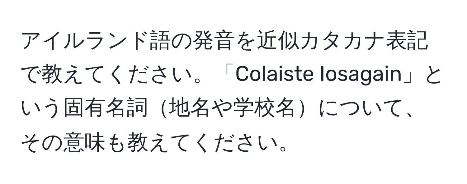 アイルランド語の発音を近似カタカナ表記で教えてください。「Colaiste Iosagain」という固有名詞地名や学校名について、その意味も教えてください。