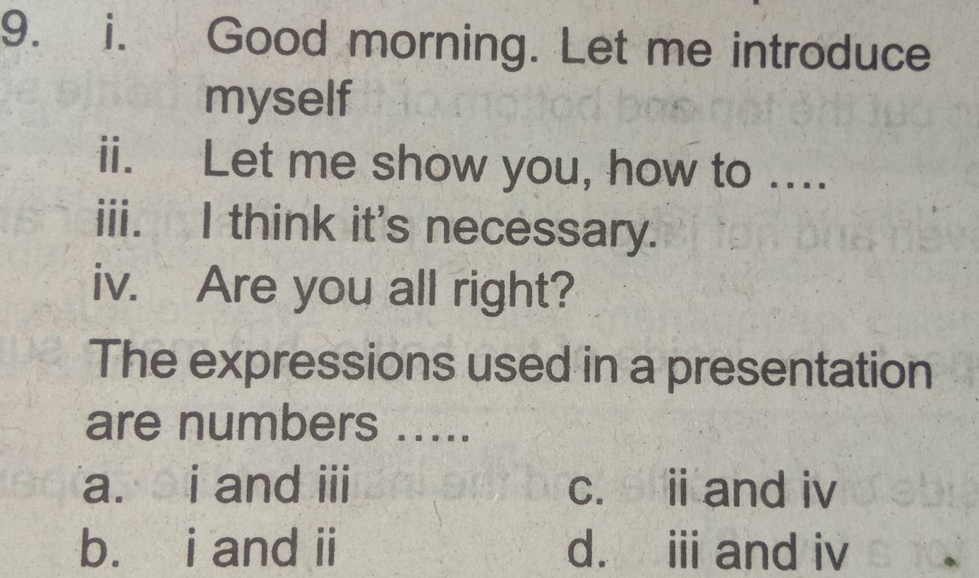 Good morning. Let me introduce
myself
ii. Let me show you, how to ....
iii. I think it's necessary.
iv. Are you all right?
The expressions used in a presentation
are numbers .....
a. i and iii c. ii and iv
b. i and ii d. i and iv