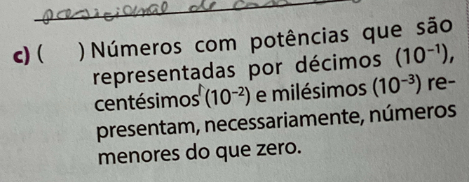 ( ) Números com potências que são 
representadas por décimos (10^(-1)), 
centésimos (10^(-2)) e milésimos (10^(-3)) re- 
presentam, necessariamente, números 
menores do que zero.