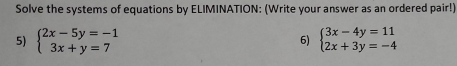 Solve the systems of equations by ELIMINATION: (Write your answer as an ordered pair!)
5) beginarrayl 2x-5y=-1 3x+y=7endarray. beginarrayl 3x-4y=11 2x+3y=-4endarray.
6)